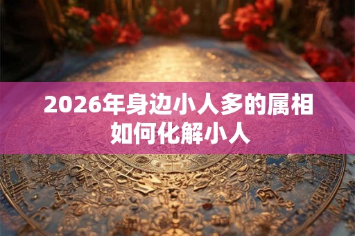2026年身边小人多的属相 如何化解小人