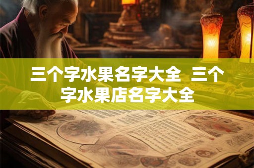 三个字水果名字大全 三个字水果店名字大全 三个字水果名字大全 三个字水果店名字大全