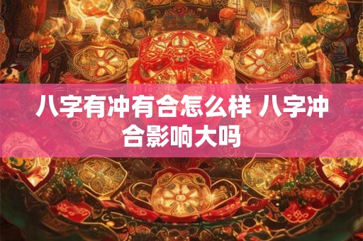 八字有冲有合怎么样 八字冲合影响大吗 八字有冲有合怎么样 八字冲合影响大吗