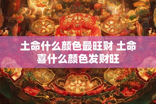 土命什么颜色最旺财 土命喜什么颜色发财旺