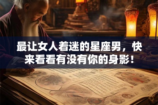 最让女人着迷的星座男，快来看看有没有你的身影！