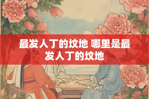 最发人丁的坟地 哪里是最发人丁的坟地