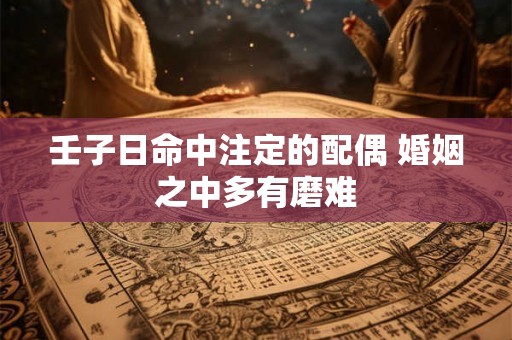 壬子日命中注定的配偶 婚姻之中多有磨难 壬子日命中注定的配偶 婚姻之中多有磨难