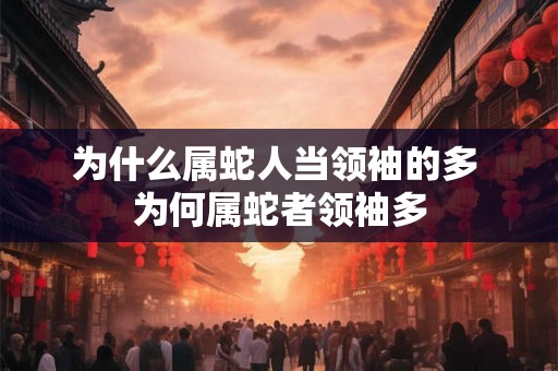 为什么属蛇人当领袖的多 为何属蛇者领袖多