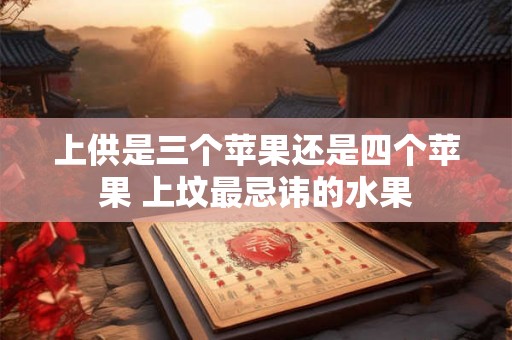 上供是三个苹果还是四个苹果 上坟最忌讳的水果