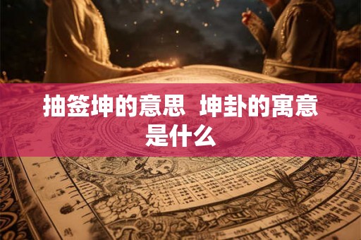 抽签坤的意思  坤卦的寓意是什么