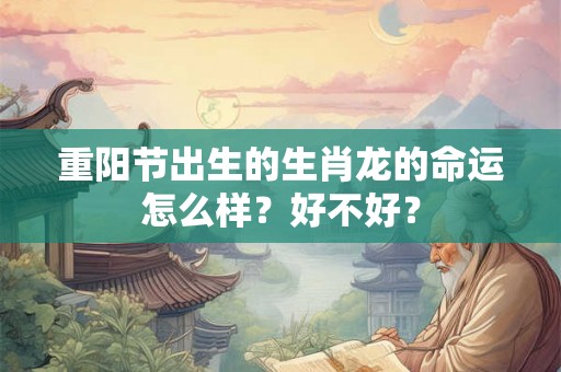 重阳节出生的生肖龙的命运怎么样?好不好? 重阳节出生的生肖龙的命运怎么样?好不好?