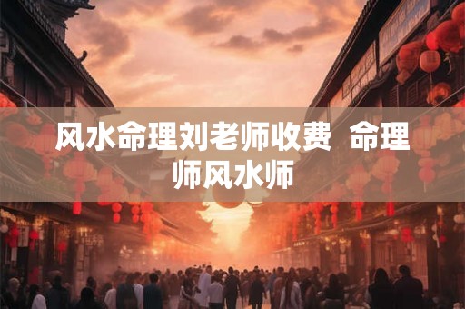 风水命理刘老师收费  命理师风水师