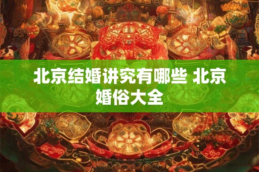 北京结婚讲究有哪些 北京婚俗大全 北京结婚讲究有哪些 北京婚俗大全