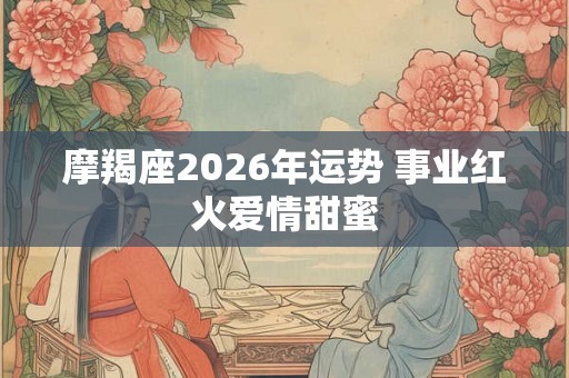 摩羯座2026年运势 事业红火爱情甜蜜 摩羯座2026年运势 事业红火爱情甜蜜