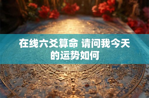 在线六爻算命 请问我今天的运势如何