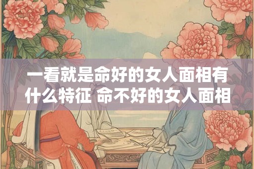 一看就是命好的女人面相有什么特征 命不好的女人面相