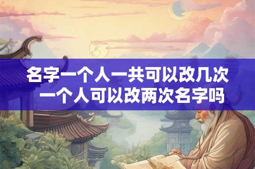 名字一个人一共可以改几次  一个人可以改两次名字吗