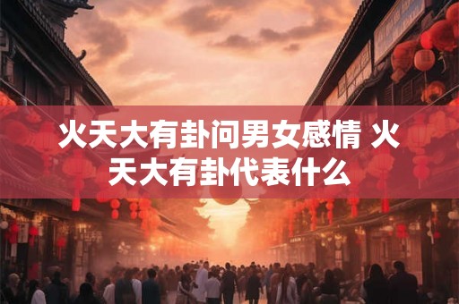 火天大有卦问男女感情 火天大有卦代表什么 火天大有卦问男女感情 火天大有卦代表什么