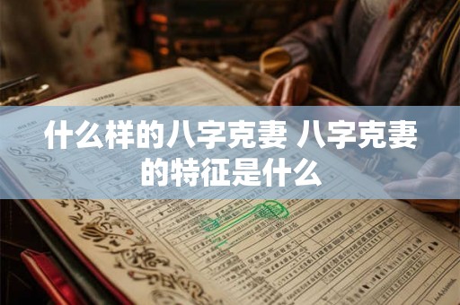 什么样的八字克妻 八字克妻的特征是什么
