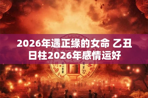 2026年遇正缘的女命 乙丑日柱2026年感情运好