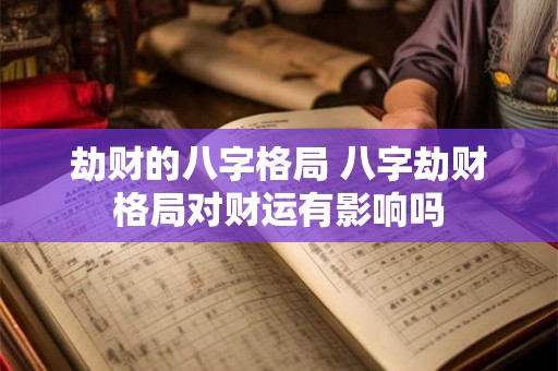 劫财的八字格局 八字劫财格局对财运有影响吗 劫财的八字格局 八字劫财格局对财运有影响吗