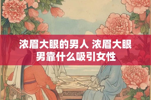 浓眉大眼的男人 浓眉大眼男靠什么吸引女性
