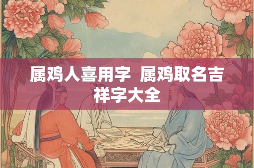 属鸡人喜用字  属鸡取名吉祥字大全
