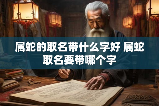 属蛇的取名带什么字好 属蛇取名要带哪个字
