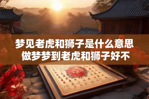 梦见老虎和狮子是什么意思 做梦梦到老虎和狮子好不好