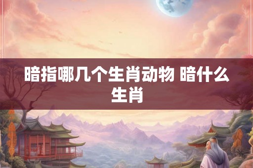 暗指哪几个生肖动物 暗什么生肖