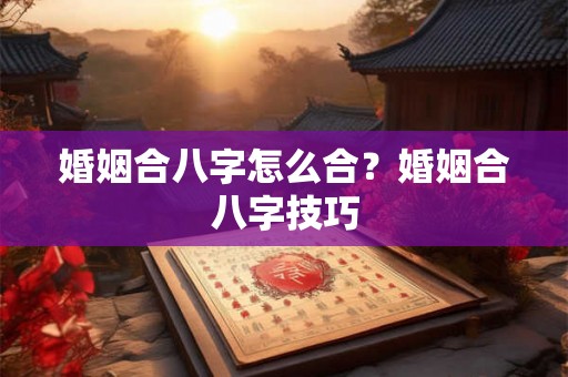 婚姻合八字怎么合？婚姻合八字技巧