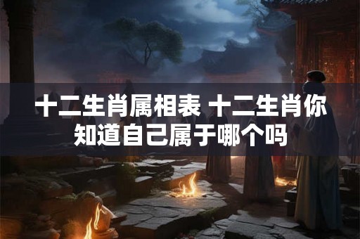 十二生肖属相表 十二生肖你知道自己属于哪个吗