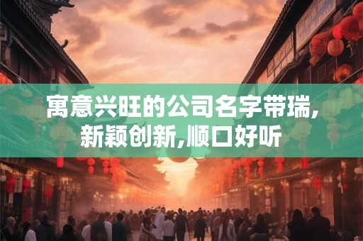 寓意兴旺的公司名字带瑞,新颖创新,顺口好听