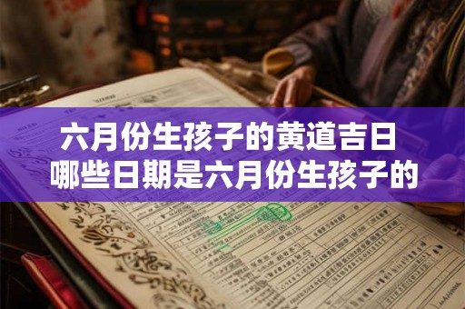 六月份生孩子的黄道吉日 哪些日期是六月份生孩子的黄道吉日