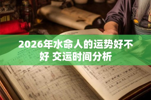 2026年水命人的运势好不好 交运时间分析