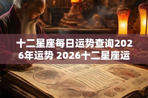 十二星座每日运势查询2026年运势 2026十二星座运势查询