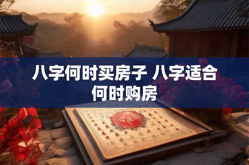 八字何时买房子 八字适合何时购房