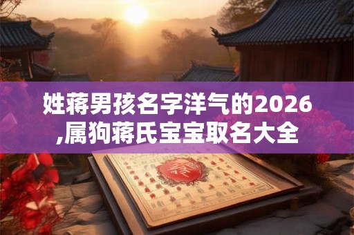 姓蒋男孩名字洋气的2026,属狗蒋氏宝宝取名大全 姓蒋男孩名字洋气的2026,属狗蒋氏宝宝取名大全