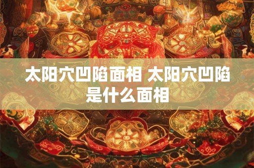 太阳穴凹陷面相 太阳穴凹陷是什么面相