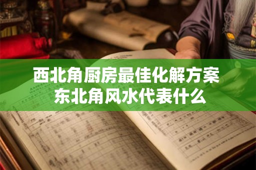 西北角厨房最佳化解方案  东北角风水代表什么