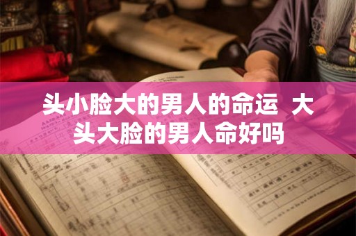 头小脸大的男人的命运  大头大脸的男人命好吗