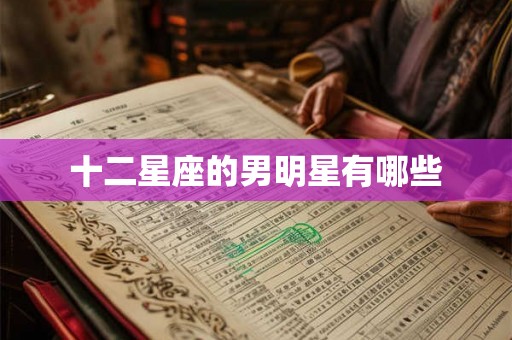 十二星座的男明星有哪些 十二星座的男明星有哪些