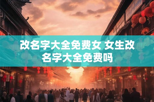 改名字大全免费女 女生改名字大全免费吗 改名字大全免费女 女生改名字大全免费吗