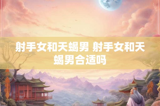 射手女和天蝎男 射手女和天蝎男合适吗