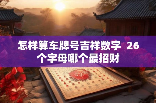 怎样算车牌号吉祥数字  26个字母哪个最招财