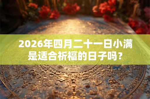 2026年四月二十一日小满是适合祈福的日子吗？