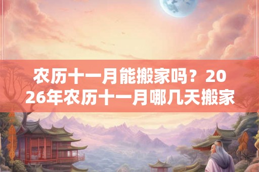 农历十一月能搬家吗？2026年农历十一月哪几天搬家适合？