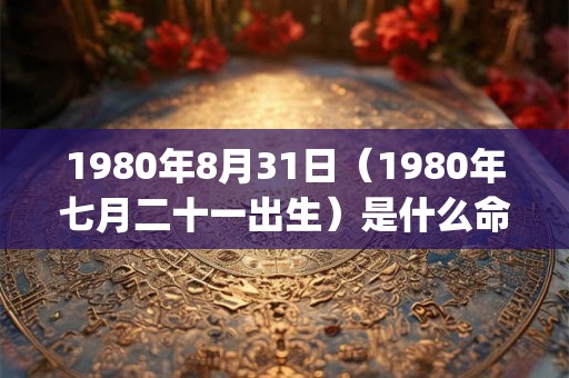 1980年8月31日（1980年七月二十一出生）是什么命_命运如何