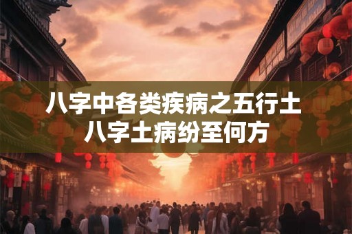八字中各类疾病之五行土 八字土病纷至何方