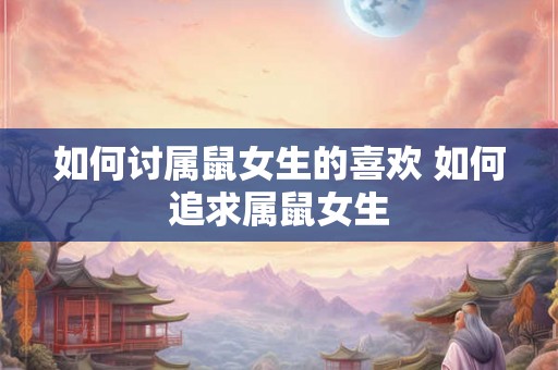 如何讨属鼠女生的喜欢 如何追求属鼠女生