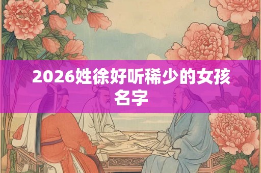 2026姓徐好听稀少的女孩名字