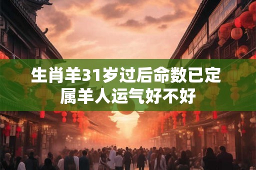 生肖羊31岁过后命数已定 属羊人运气好不好