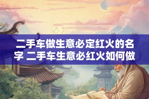 二手车做生意必定红火的名字 二手车生意必红火如何做到