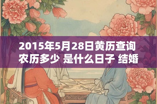 2015年5月28日黄历查询 农历多少 是什么日子 结婚吉时